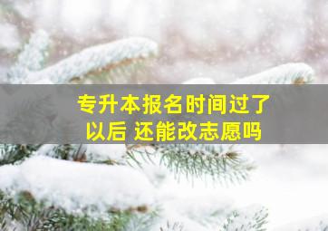 专升本报名时间过了以后 还能改志愿吗